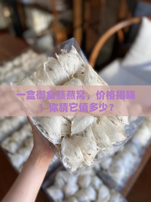一盒御食燕燕窝，价格揭晓！你猜它值多少？