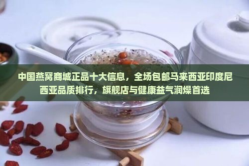 中国燕窝商城正品十大信息，全场包邮马来西亚印度尼西亚品质排行，旗舰店与健康益气润燥首选