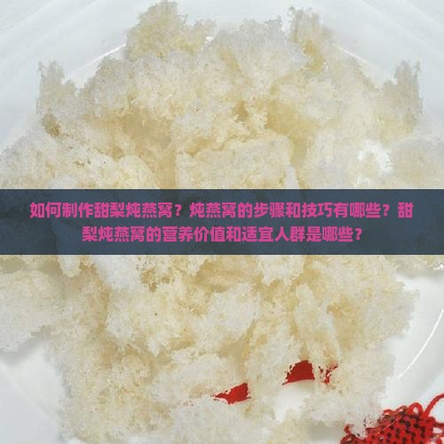 如何制作甜梨炖燕窝？炖燕窝的步骤和技巧有哪些？甜梨炖燕窝的营养价值和适宜人群是哪些？