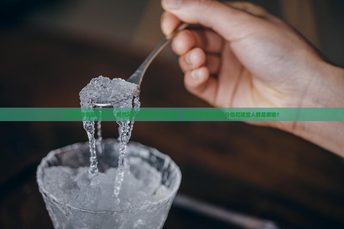 如何制作甜梨炖燕窝？炖燕窝的步骤和技巧有哪些？甜梨炖燕窝的营养价值和适宜人群是哪些？