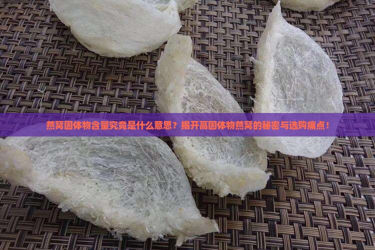 燕窝固体物含量究竟是什么意思？揭开高固体物燕窝的秘密与选购痛点！
