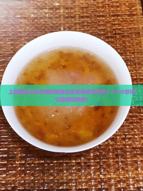 上班族怎么在早餐时挑选出优质桃胶雪燕窝？5个小妙招让你轻松辨别！