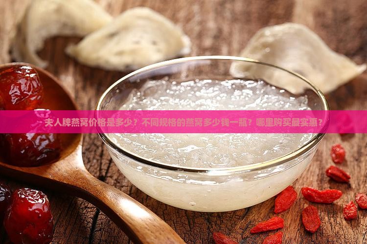 夫人牌燕窝价格是多少？不同规格的燕窝多少钱一瓶？哪里购买最实惠？