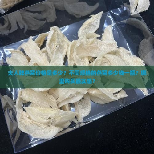 夫人牌燕窝价格是多少？不同规格的燕窝多少钱一瓶？哪里购买最实惠？