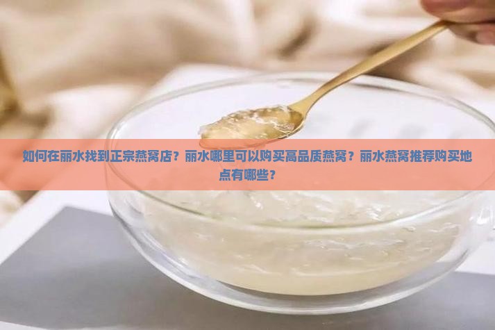 如何在丽水找到正宗燕窝店？丽水哪里可以购买高品质燕窝？丽水燕窝推荐购买地点有哪些？