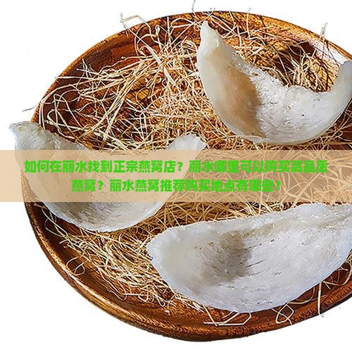 如何在丽水找到正宗燕窝店？丽水哪里可以购买高品质燕窝？丽水燕窝推荐购买地点有哪些？