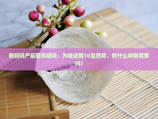 新妈妈产后营养疑问：为啥送我10盒燕窝，有什么特别寓意吗？