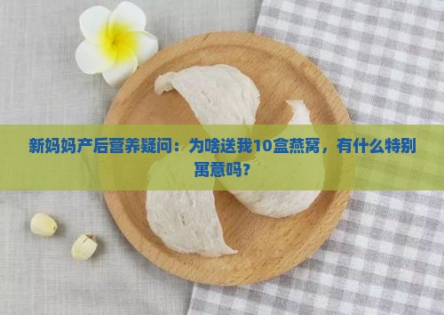新妈妈产后营养疑问：为啥送我10盒燕窝，有什么特别寓意吗？