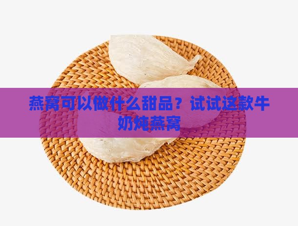 燕窝可以做什么甜品？试试这款牛奶炖燕窝