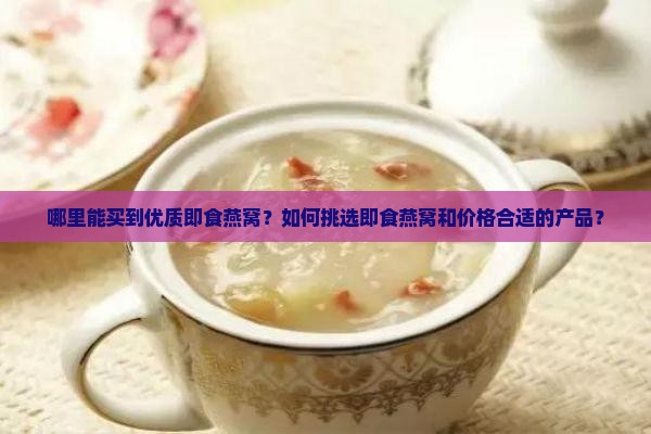 哪里能买到优质即食燕窝？如何挑选即食燕窝和价格合适的产品？