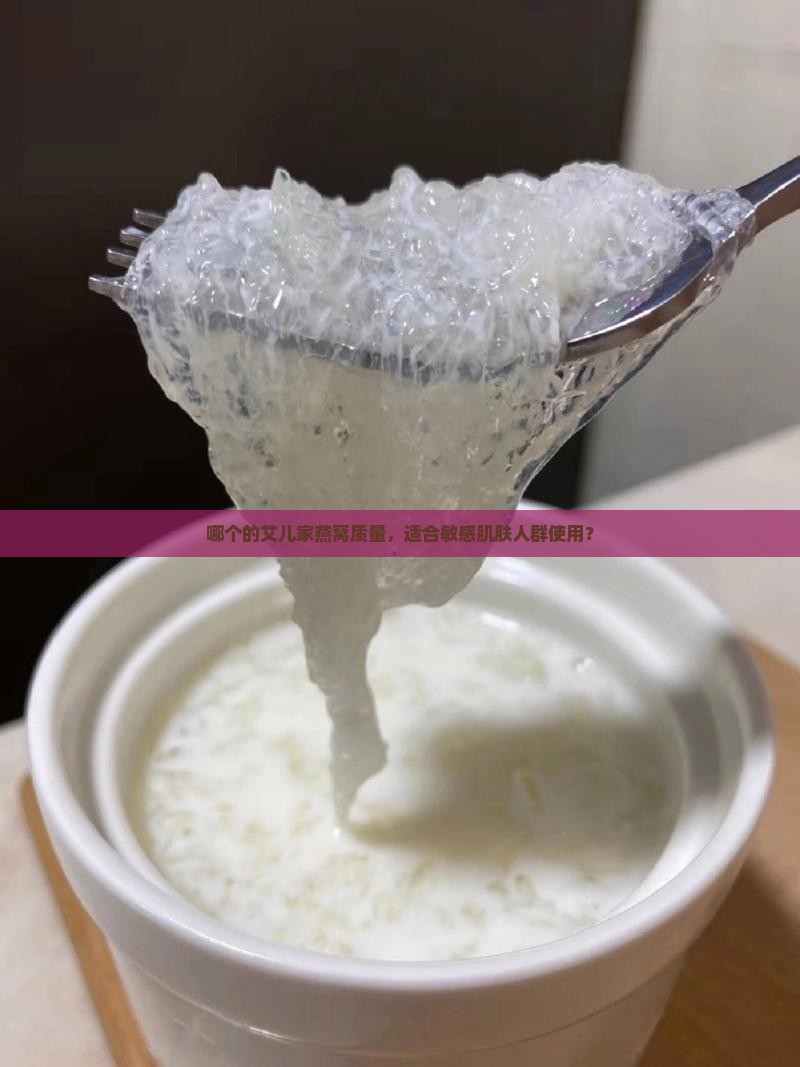 哪个的艾儿家燕窝质量，适合敏感肌肤人群使用？