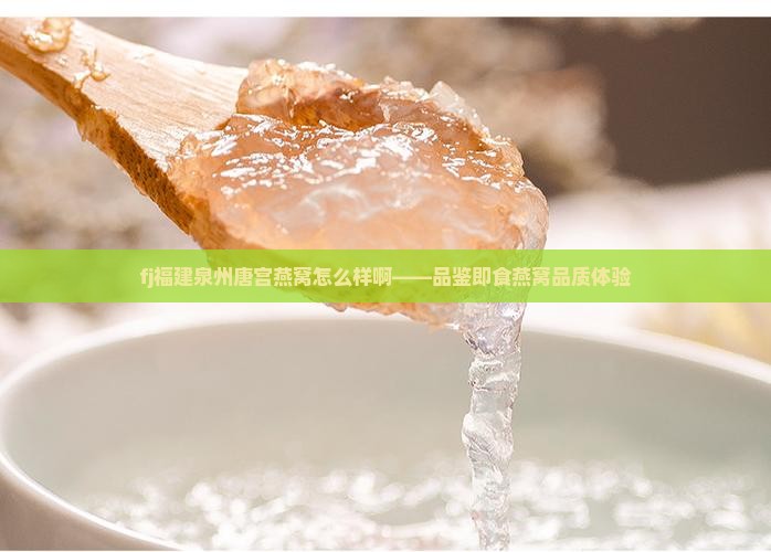 fj福建泉州唐宫燕窝怎么样啊——品鉴即食燕窝品质体验