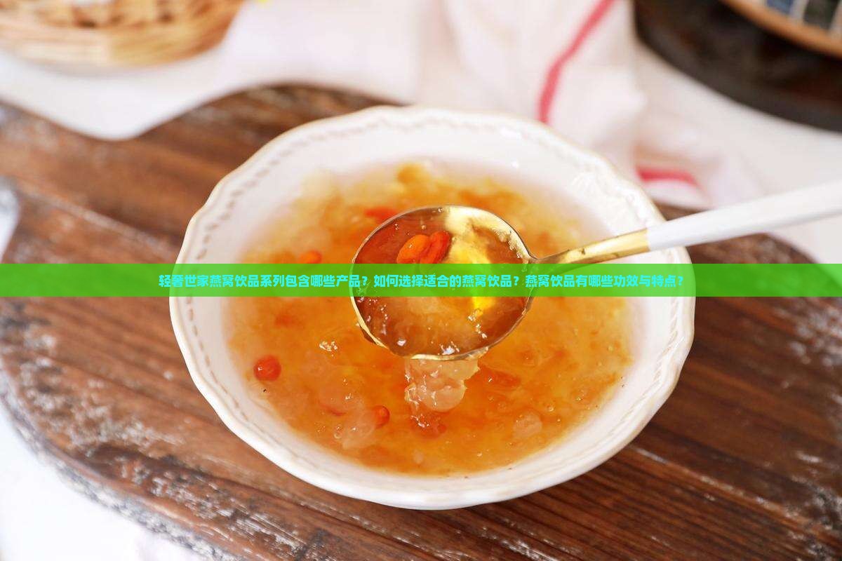 轻奢世家燕窝饮品系列包含哪些产品？如何选择适合的燕窝饮品？燕窝饮品有哪些功效与特点？