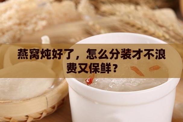 燕窝炖完如何分装保存好