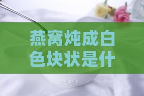 炖燕窝成白色块状是什么