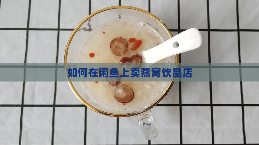 如何在闲鱼卖燕窝饮品店