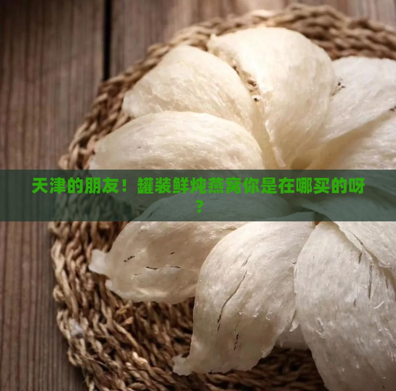 天津罐装鲜炖燕窝哪里买