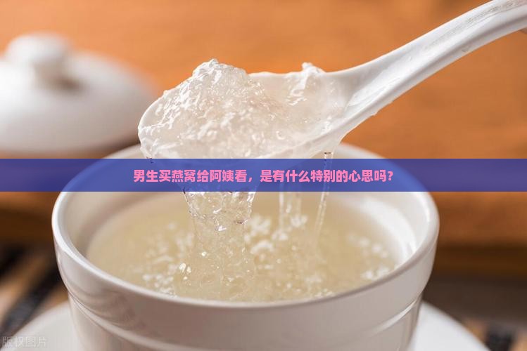 男生买燕窝给阿姨看什么