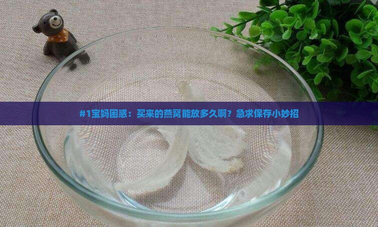 燕窝的保存时间有多久啊 燕窝的保存时间有多久啊
