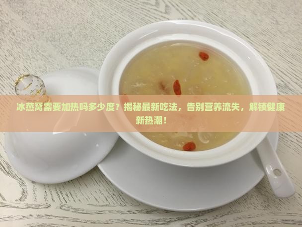 冰燕窝需要加热吗多少度 冰燕窝需要加热吗多少度