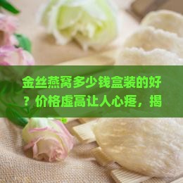 金丝燕窝多少钱盒装的好
