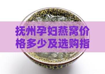 抚州孕妇燕窝价格多少 抚州孕妇燕窝价格多少