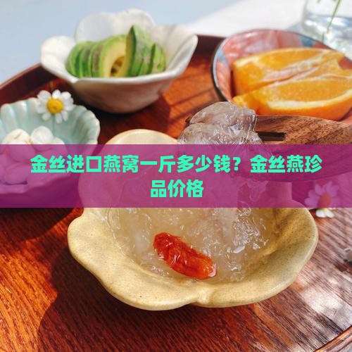 金丝进口燕窝一斤多少钱？金丝燕珍品价格
