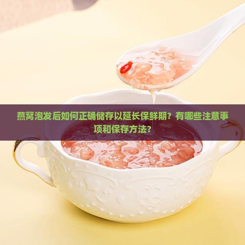 燕窝泡发后如何正确储存以延长保鲜期？有哪些注意事项和保存方法？