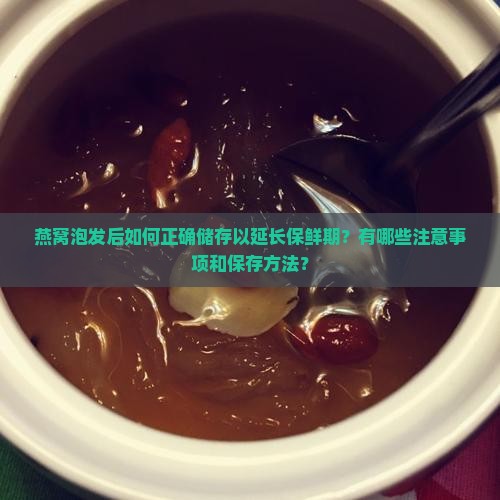 燕窝泡发后如何正确储存以延长保鲜期？有哪些注意事项和保存方法？