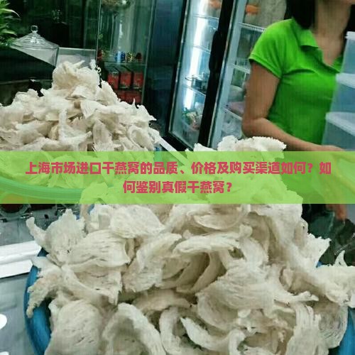 上海市场进口干燕窝的品质、价格及购买渠道如何？如何鉴别真假干燕窝？