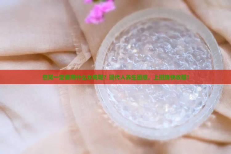 燕窝一定要用什么水炖呢？现代人养生困惑，上班族快收藏！