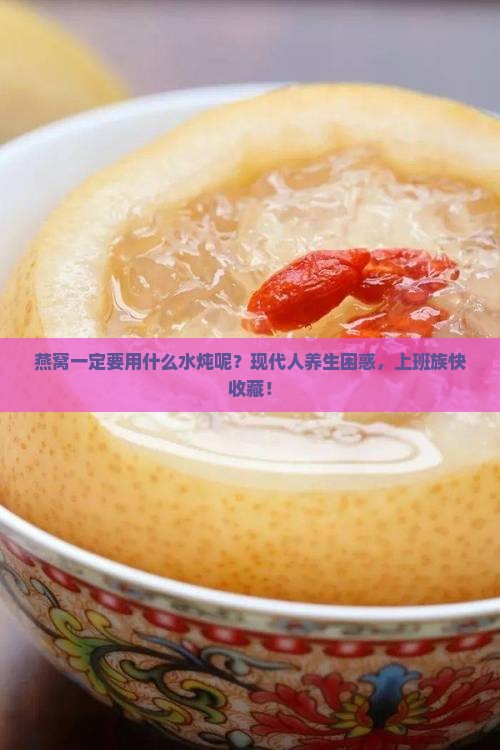 燕窝一定要用什么水炖呢？现代人养生困惑，上班族快收藏！