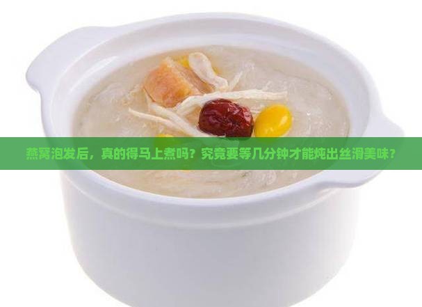 燕窝泡发后，真的得马上煮吗？究竟要等几分钟才能炖出丝滑美味？