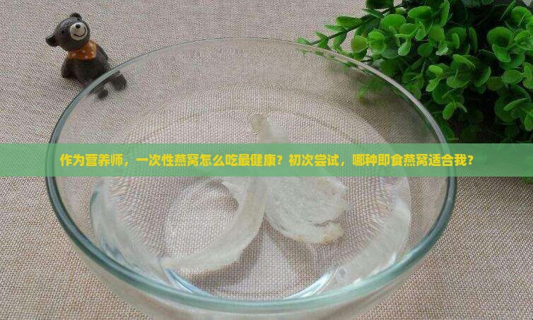 作为营养师，一次性燕窝怎么吃最健康？初次尝试，哪种即食燕窝适合我？