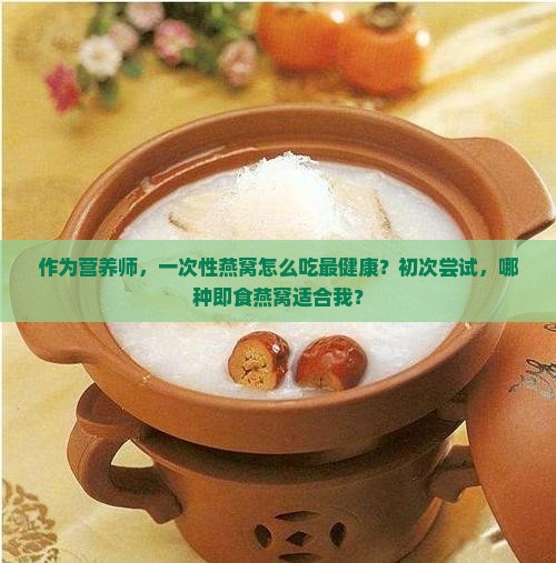 作为营养师，一次性燕窝怎么吃最健康？初次尝试，哪种即食燕窝适合我？