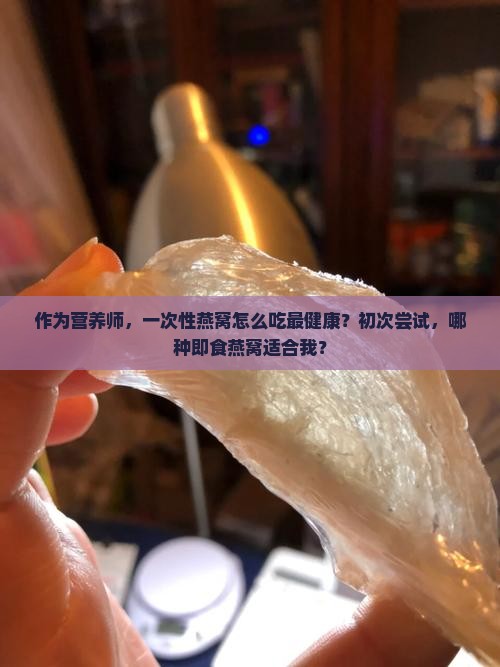 作为营养师，一次性燕窝怎么吃最健康？初次尝试，哪种即食燕窝适合我？