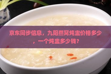 京东同步信息，九阳燕窝炖盅价格多少，一个炖盅多少钱？