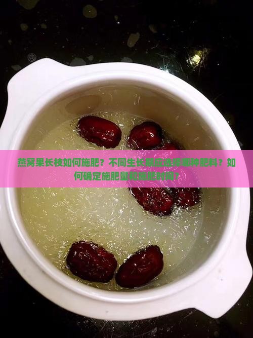 燕窝果长枝如何施肥？不同生长期应选择哪种肥料？如何确定施肥量和施肥时间？