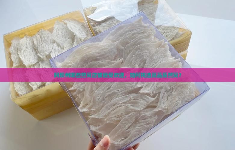 阿坝州哪些燕窝店铺最受欢迎，如何挑选高品质燕窝？
