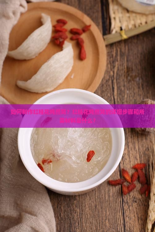 如何制作红桂花炖燕窝？红桂花炖燕窝的详细步骤和所需材料是什么？