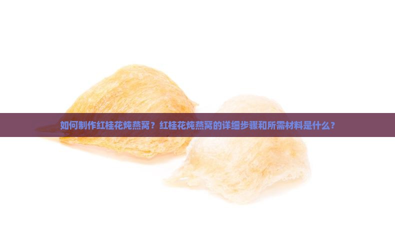 如何制作红桂花炖燕窝？红桂花炖燕窝的详细步骤和所需材料是什么？