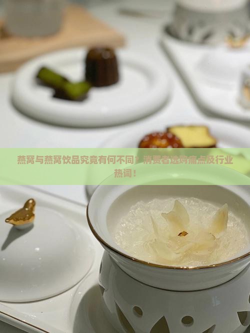 燕窝与燕窝饮品究竟有何不同？消费者选购痛点及行业热词！