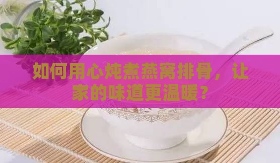如何用心炖煮燕窝排骨，让家的味道更温暖？