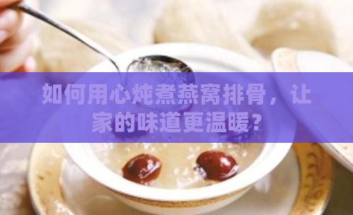 如何用心炖煮燕窝排骨，让家的味道更温暖？
