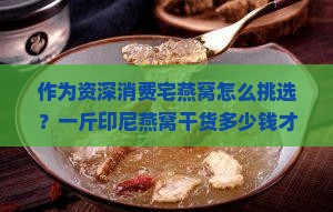 作为资深消费宅燕窝怎么挑选？一斤印尼燕窝干货多少钱才不贵？家庭日常必备，如何避免高价陷阱？