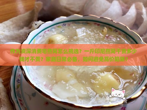 作为资深消费宅燕窝怎么挑选？一斤印尼燕窝干货多少钱才不贵？家庭日常必备，如何避免高价陷阱？