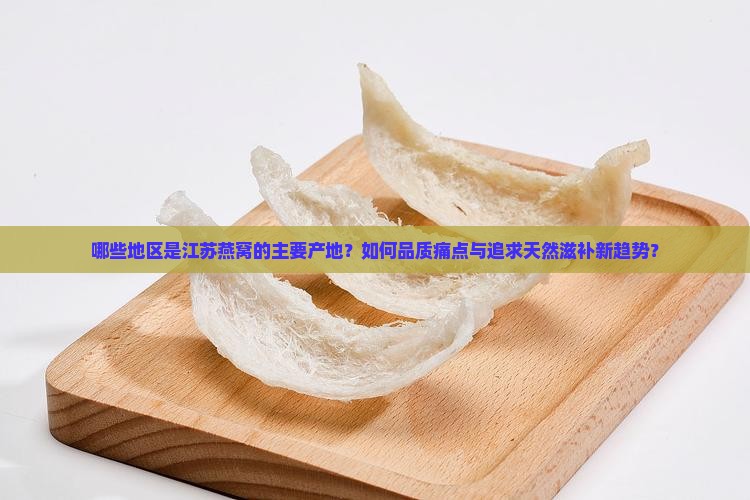 哪些地区是江苏燕窝的主要产地？如何品质痛点与追求天然滋补新趋势？