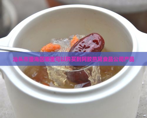 汕头市澄海区哪里可以购买到阿胶燕窝食品公司产品