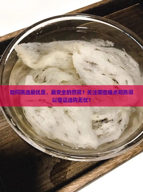 如何挑选最优质、最安全的燕窝？关注哪些痛点和热词以保证选购无忧？