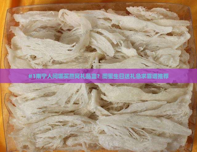 #1南宁人问哪买燕窝礼品盒？闺蜜生日送礼急求靠谱推荐